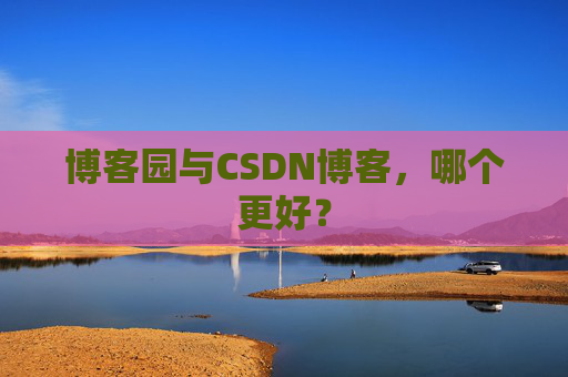 博客园与CSDN博客，哪个更好？